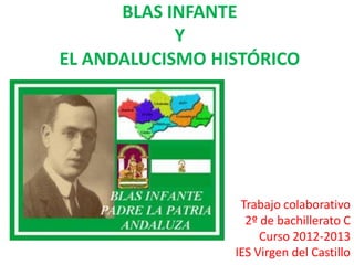 BLAS INFANTE
            Y
EL ANDALUCISMO HISTÓRICO




                  Trabajo colaborativo
                   2º de bachillerato C
                      Curso 2012-2013
                 IES Virgen del Castillo
 