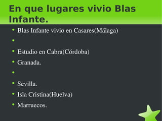 En que lugares vivio Blas Infante. Blas Infante vivio en Casares(Málaga) Estudio en Cabra(Córdoba) Granada. Sevilla. Isla Cristina(Huelva) Marruecos.  