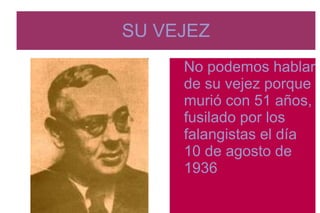 SU VEJEZ
No podemos hablar
de su vejez porque
murió con 51 años,
fusilado por los
falangistas el día
10 de agosto de
1936
 