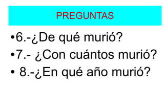 PREGUNTAS
● 6.-¿De qué murió?
● 7.- ¿Con cuántos murió?
● 8.-¿En qué año murió?
 