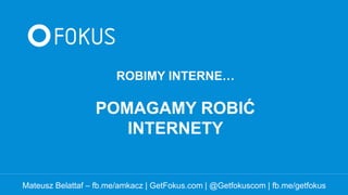 ROBIMY INTERNE…
POMAGAMY ROBIĆ
INTERNETY
Mateusz Belattaf – fb.me/amkacz | GetFokus.com | @Getfokuscom | fb.me/getfokus
 
