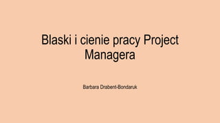 Blaski i cienie pracy Project
Managera
Barbara Drabent-Bondaruk
 