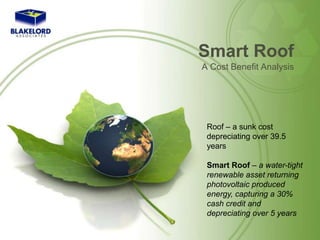 Smart Roof A Cost Benefit Analysis Roof – a sunk cost depreciating over 39.5 years Smart Roof – a water-tight renewable asset returning photovoltaic producedenergy, capturing a 30% cash credit and depreciating over 5 years 