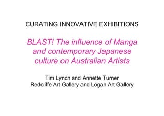 CURATING INNOVATIVE EXHIBITIONS

BLAST! The influence of Manga
 and contemporary Japanese
  culture on Australian Artists

       Tim Lynch and Annette Turner
 Redcliffe Art Gallery and Logan Art Gallery
 
