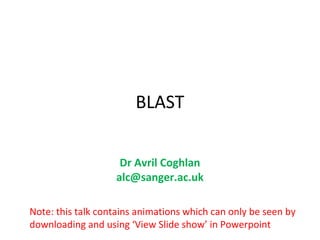 BLAST

                    Dr Avril Coghlan
                   alc@sanger.ac.uk

Note: this talk contains animations which can only be seen by
downloading and using ‘View Slide show’ in Powerpoint
 