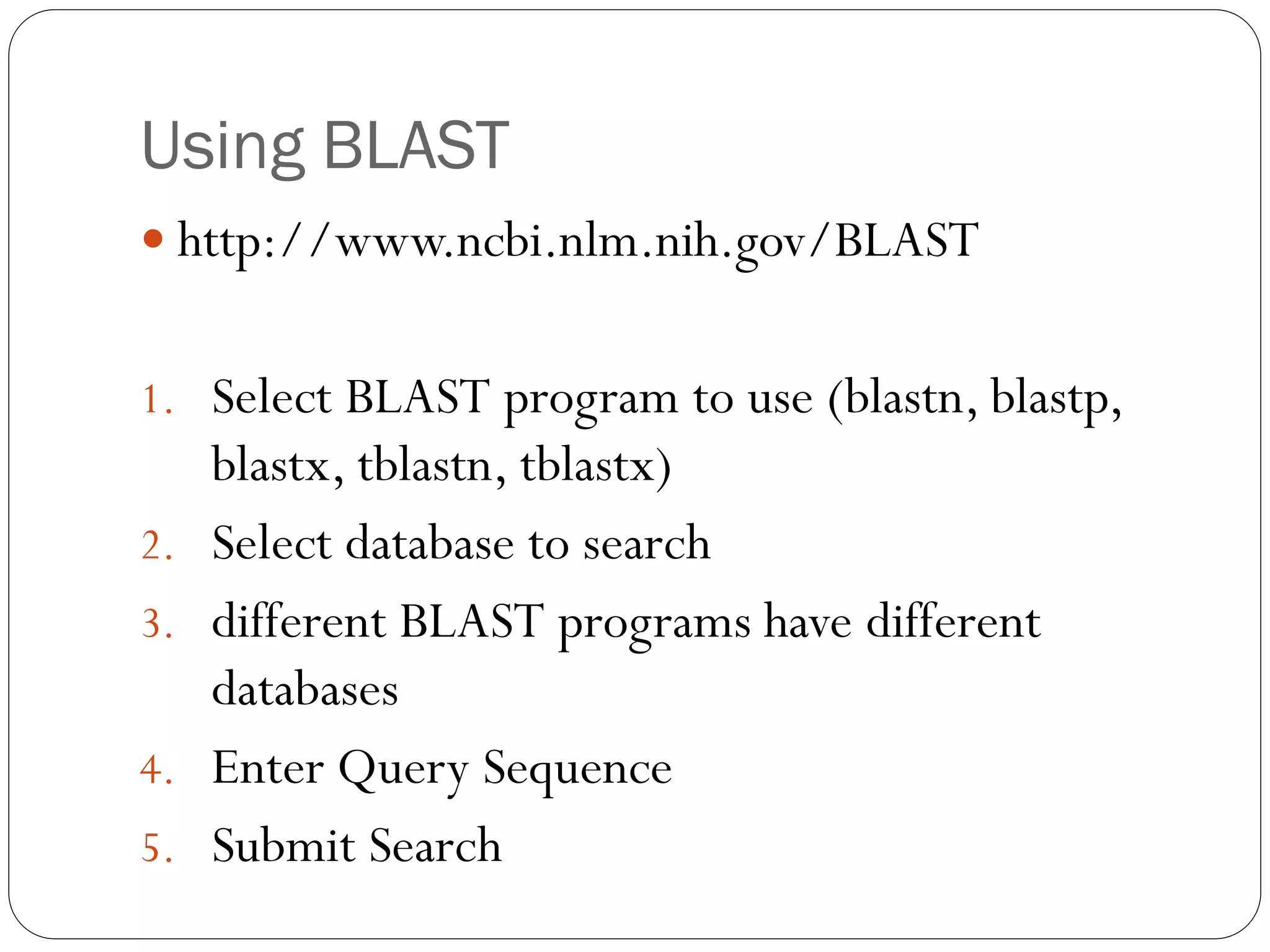 Using BLAST
 http://www.ncbi.nlm.nih.gov/BLAST
1. Select BLAST program to use (blastn, blastp,

2.
3.
4.

5.

blastx, tblastn, tblastx)
Select database to search
different BLAST programs have different
databases
Enter Query Sequence
Submit Search

 