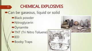 CHEMICAL EXPLOSIVES
Can be gaseous, liquid or solid
Black powder
Nitroglycerin
Dynamite
TNT (Tri Nitro Toluene)
IED
Booby Traps
11
 