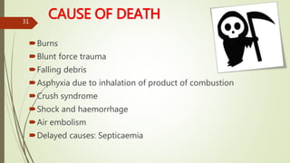 CAUSE OF DEATH
Burns
Blunt force trauma
Falling debris
Asphyxia due to inhalation of product of combustion
Crush syndrome
Shock and haemorrhage
Air embolism
Delayed causes: Septicaemia
31
 