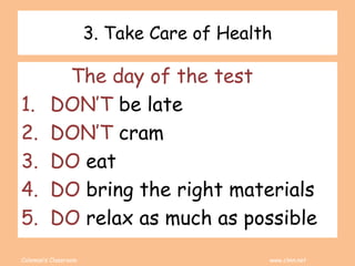 Coleman’s Classroom www.clmn.net
3. Take Care of Health
The day of the test
1. DON’T be late
2. DON’T cram
3. DO eat
4. DO bring the right materials
5. DO relax as much as possible
 