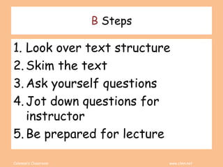 Coleman’s Classroom www.clmn.net
B Steps
1. Look over text structure
2. Skim the text
3. Ask yourself questions
4. Jot down questions for
instructor
5. Be prepared for lecture
 