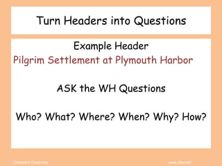 Coleman’s Classroom www.clmn.net
Turn Headers into Questions
Example Header
Pilgrim Settlement at Plymouth Harbor
ASK the WH Questions
Who? What? Where? When? Why? How?
 