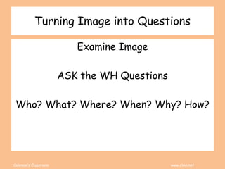 Coleman’s Classroom www.clmn.net
Turning Image into Questions
Examine Image
ASK the WH Questions
Who? What? Where? When? Why? How?
 