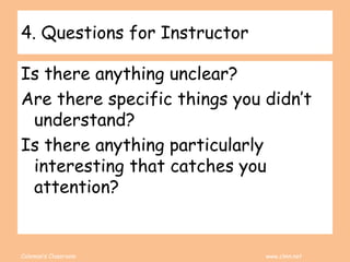Coleman’s Classroom www.clmn.net
4. Questions for Instructor
Is there anything unclear?
Are there specific things you didn’t
understand?
Is there anything particularly
interesting that catches you
attention?
 