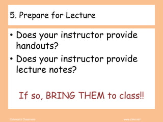 Coleman’s Classroom www.clmn.net
5. Prepare for Lecture
• Does your instructor provide
handouts?
• Does your instructor provide
lecture notes?
If so, BRING THEM to class!!
 