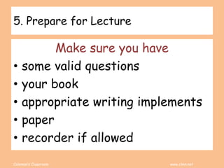 Coleman’s Classroom www.clmn.net
5. Prepare for Lecture
Make sure you have
• some valid questions
• your book
• appropriate writing implements
• paper
• recorder if allowed
 