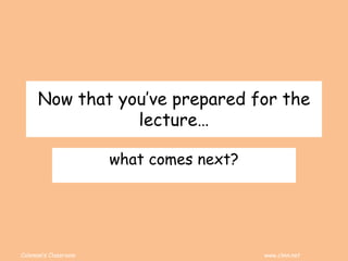 Coleman’s Classroom www.clmn.net
Now that you’ve prepared for the
lecture…
what comes next?
 