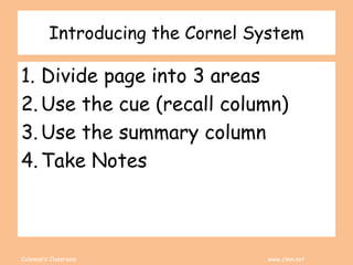 Coleman’s Classroom www.clmn.net
Introducing the Cornel System
1. Divide page into 3 areas
2. Use the cue (recall column)
3. Use the summary column
4. Take Notes
 