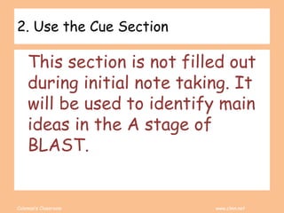 Coleman’s Classroom www.clmn.net
2. Use the Cue Section
This section is not filled out
during initial note taking. It
will be used to identify main
ideas in the A stage of
BLAST.
 