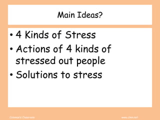 Coleman’s Classroom www.clmn.net
Main Ideas?
• 4 Kinds of Stress
• Actions of 4 kinds of
stressed out people
• Solutions to stress
 