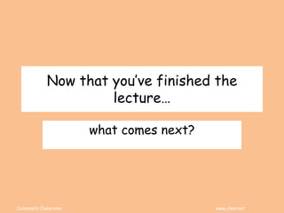 Coleman’s Classroom www.clmn.net
Now that you’ve finished the
lecture…
what comes next?
 