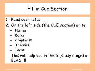 Coleman’s Classroom www.clmn.net
Fill in Cue Section
1. Read over notes
2. On the left side (the CUE section) write:
– Names
– Dates
– Chapter #
– Theories
– Ideas
This will help you in the S (study stage) of
BLAST!!
 