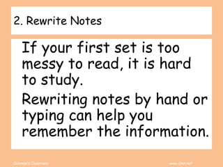 Coleman’s Classroom www.clmn.net
2. Rewrite Notes
If your first set is too
messy to read, it is hard
to study.
Rewriting notes by hand or
typing can help you
remember the information.
 