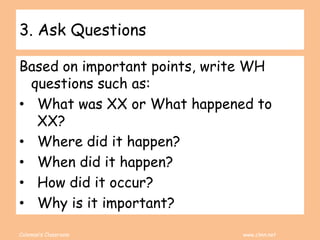 Coleman’s Classroom www.clmn.net
3. Ask Questions
Based on important points, write WH
questions such as:
• What was XX or What happened to
XX?
• Where did it happen?
• When did it happen?
• How did it occur?
• Why is it important?
 