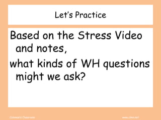 Coleman’s Classroom www.clmn.net
Let’s Practice
Based on the Stress Video
and notes,
what kinds of WH questions
might we ask?
 