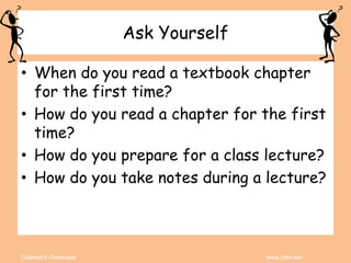 Coleman’s Classroom www.clmn.net
Ask Yourself
• When do you read a textbook chapter
for the first time?
• How do you read a chapter for the first
time?
• How do you prepare for a class lecture?
• How do you take notes during a lecture?
 
