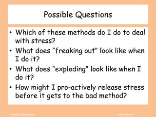 Coleman’s Classroom www.clmn.net
Possible Questions
• Which of these methods do I do to deal
with stress?
• What does “freaking out” look like when
I do it?
• What does “exploding” look like when I
do it?
• How might I pro-actively release stress
before it gets to the bad method?
 