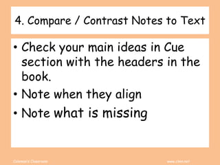 Coleman’s Classroom www.clmn.net
4. Compare / Contrast Notes to Text
• Check your main ideas in Cue
section with the headers in the
book.
• Note when they align
• Note what is missing
 
