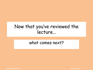 Coleman’s Classroom www.clmn.net
Now that you’ve reviewed the
lecture…
what comes next?
 