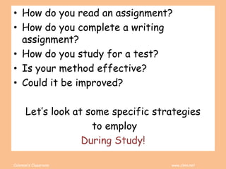 Coleman’s Classroom www.clmn.net
• How do you read an assignment?
• How do you complete a writing
assignment?
• How do you study for a test?
• Is your method effective?
• Could it be improved?
Let’s look at some specific strategies
to employ
During Study!
 