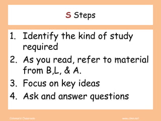 Coleman’s Classroom www.clmn.net
S Steps
1. Identify the kind of study
required
2. As you read, refer to material
from B,L, & A.
3. Focus on key ideas
4. Ask and answer questions
 