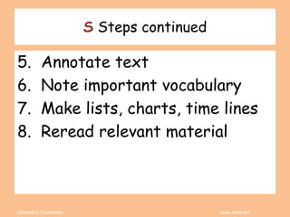 Coleman’s Classroom www.clmn.net
S Steps continued
5. Annotate text
6. Note important vocabulary
7. Make lists, charts, time lines
8. Reread relevant material
 
