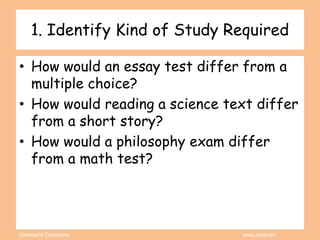 Coleman’s Classroom www.clmn.net
1. Identify Kind of Study Required
• How would an essay test differ from a
multiple choice?
• How would reading a science text differ
from a short story?
• How would a philosophy exam differ
from a math test?
 