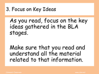 Coleman’s Classroom www.clmn.net
3. Focus on Key Ideas
As you read, focus on the key
ideas gathered in the BLA
stages.
Make sure that you read and
understand all the material
related to that information.
 