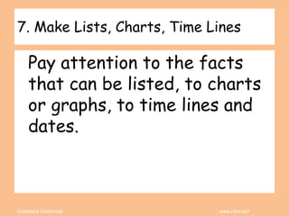 Coleman’s Classroom www.clmn.net
7. Make Lists, Charts, Time Lines
Pay attention to the facts
that can be listed, to charts
or graphs, to time lines and
dates.
 