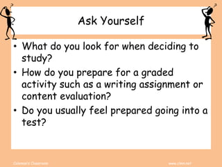 Coleman’s Classroom www.clmn.net
Ask Yourself
• What do you look for when deciding to
study?
• How do you prepare for a graded
activity such as a writing assignment or
content evaluation?
• Do you usually feel prepared going into a
test?
 