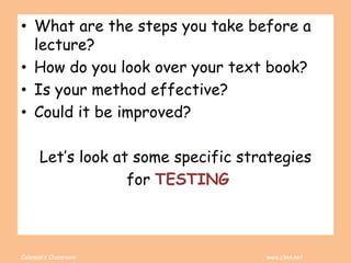 Coleman’s Classroom www.clmn.net
• What are the steps you take before a
lecture?
• How do you look over your text book?
• Is your method effective?
• Could it be improved?
Let’s look at some specific strategies
for TESTING
 