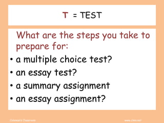 Coleman’s Classroom www.clmn.net
T = TEST
What are the steps you take to
prepare for:
• a multiple choice test?
• an essay test?
• a summary assignment
• an essay assignment?
 
