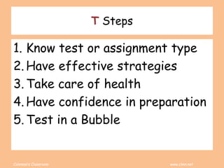 Coleman’s Classroom www.clmn.net
T Steps
1. Know test or assignment type
2. Have effective strategies
3. Take care of health
4. Have confidence in preparation
5. Test in a Bubble
 