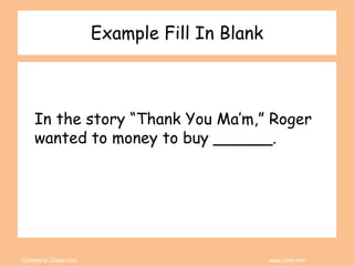 Coleman’s Classroom www.clmn.net
Example Fill In Blank
In the story “Thank You Ma’m,” Roger
wanted to money to buy ______.
 