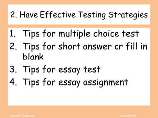 Coleman’s Classroom www.clmn.net
2. Have Effective Testing Strategies
1. Tips for multiple choice test
2. Tips for short answer or fill in
blank
3. Tips for essay test
4. Tips for essay assignment
 