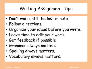 Coleman’s Classroom www.clmn.net
Writing Assignment Tips
• Don’t wait until the last minute
• Follow directions.
• Organize your ideas before you write.
• Leave time to edit your work.
• Get feedback if possible
• Grammar always matters.
• Spelling always matters.
• Vocabulary always matters.
 