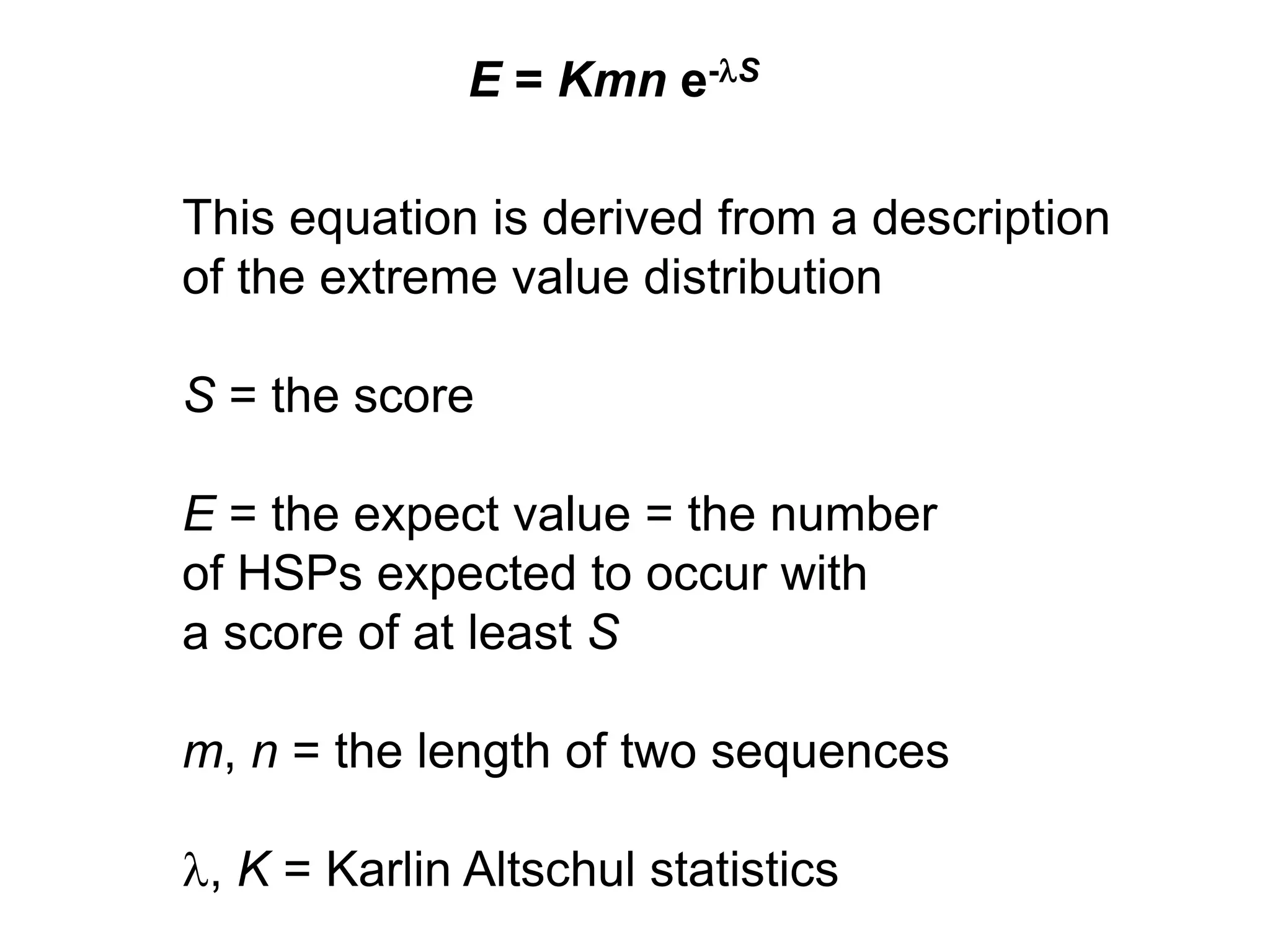 This equation is derived from a description
of the extreme value distribution
S = the score
E = the expect value = the number
of HSPs expected to occur with
a score of at least S
m, n = the length of two sequences
l, K = Karlin Altschul statistics
E = Kmn e-lS
 