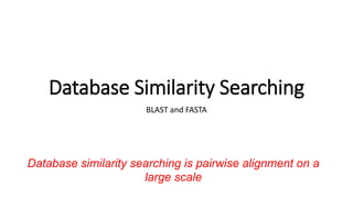 Database Similarity Searching
BLAST and FASTA
Database similarity searching is pairwise alignment on a
large scale
 