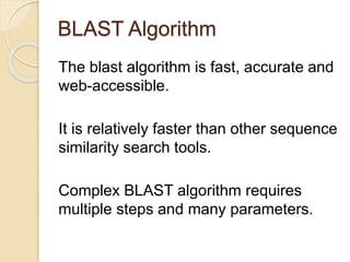 BLAST Algorithm
The blast algorithm is fast, accurate and
web-accessible.
It is relatively faster than other sequence
similarity search tools.
Complex BLAST algorithm requires
multiple steps and many parameters.
 