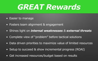 • Easier to manage
• Fosters team alignment & engagement
• Shines light on internal weaknesses & external threats
• Complete view of “problem” before tactical solutions
• Data driven priorities to maximize value of limited resources
• Setup to succeed & show incremental progress (ROAI)
• Get increased resources/budget based on results
GREAT Rewards
 