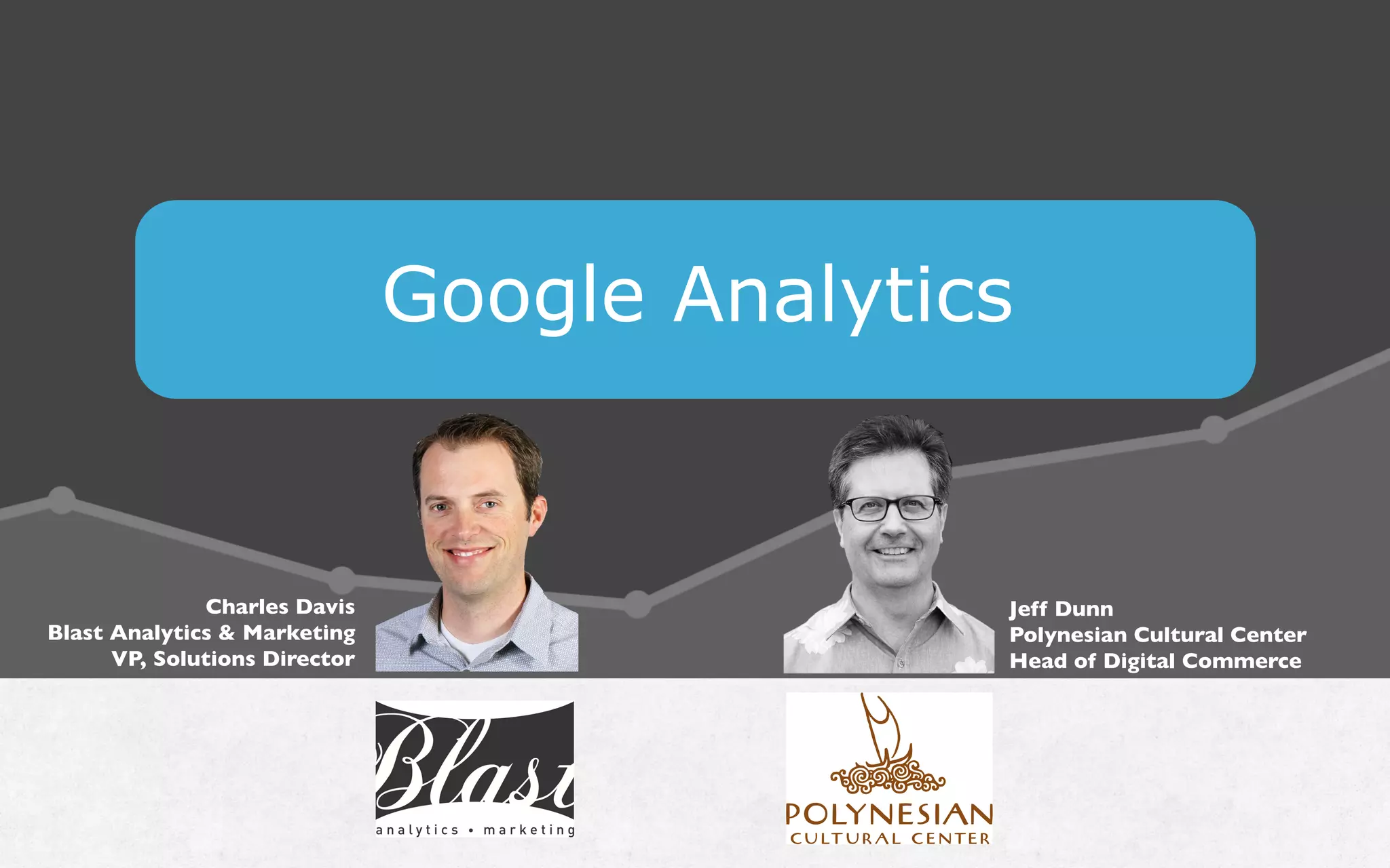 Google Analytics
Charles Davis
Blast Analytics  Marketing
VP, Solutions Director
Jeff Dunn
Polynesian Cultural Center
Head of Digital Commerce
 